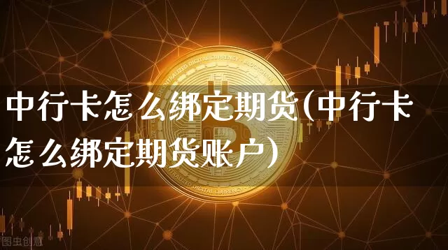 中行卡怎么绑定期货(中行卡怎么绑定期货账户)_币圈资讯_第1张_相聚币圈 中行卡怎么绑定期货(中行卡怎么绑定期货账户)_https://www.xjzxxn66.com_币圈资讯_第1张