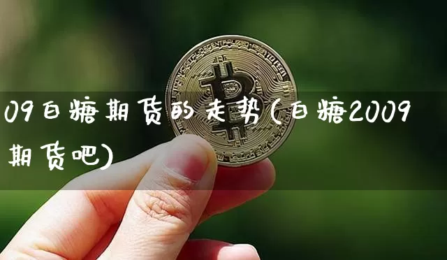 09白糖期货的走势(白糖2009期货吧)_https://www.xjzxxn66.com_以太坊_第1张
