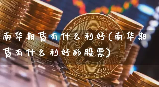 南华期货有什么利好(南华期货有什么利好的股票)_https://www.xjzxxn66.com_币圈资讯_第1张