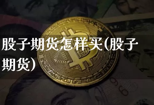 股子期货怎样买(股子期货)_币圈资讯_第1张_相聚币圈 股子期货怎样买(股子期货)_https://www.xjzxxn66.com_币圈资讯_第1张