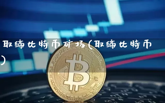 取缔比特币矿场(取缔比特币)_https://www.xjzxxn66.com_比特币_第1张