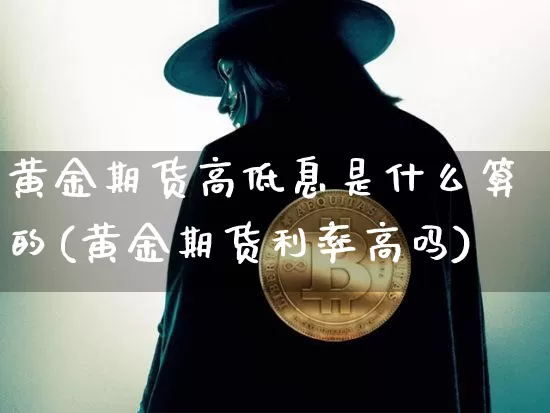 黄金期货高低息是什么算的(黄金期货利率高吗)_币圈资讯_第1张_相聚币圈 黄金期货高低息是什么算的(黄金期货利率高吗)_https://www.xjzxxn66.com_币圈资讯_第1张