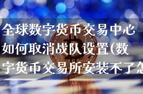 全球数字货币交易中心如何取消战队设置(数字货币交易所安装不了怎么办)_https://www.xjzxxn66.com_币圈资讯_第1张