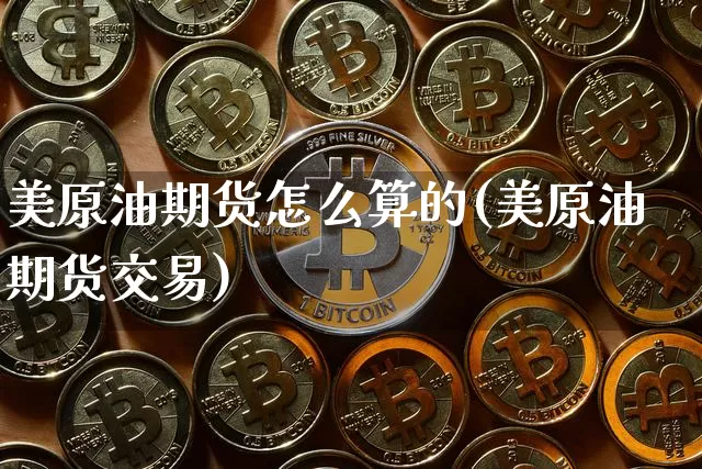 美原油期货怎么算的(美原油期货交易)_币圈资讯_第1张_相聚币圈 美原油期货怎么算的(美原油期货交易)_https://www.xjzxxn66.com_币圈资讯_第1张