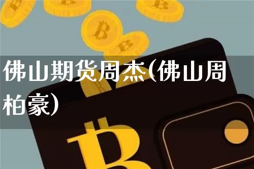 佛山期货周杰(佛山周柏豪)_https://www.xjzxxn66.com_比特币_第1张