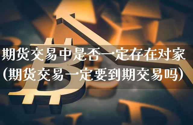 期货交易中是否一定存在对家(期货交易一定要到期交易吗)_https://www.xjzxxn66.com_以太坊_第1张