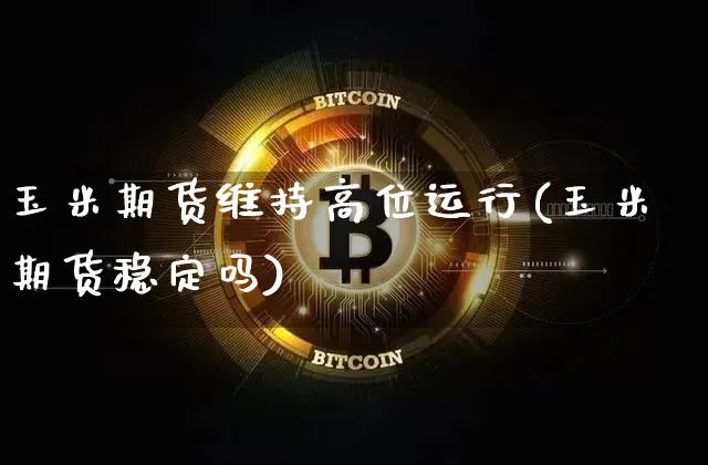 玉米期货维持高位运行(玉米期货稳定吗)_以太坊_第1张_相聚币圈 玉米期货维持高位运行(玉米期货稳定吗)_https://www.xjzxxn66.com_以太坊_第1张