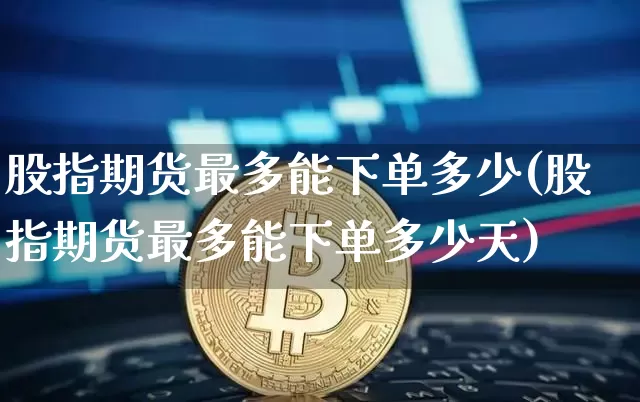 股指期货最多能下单多少(股指期货最多能下单多少天)_币圈资讯_第1张_相聚币圈 股指期货最多能下单多少(股指期货最多能下单多少天)_https://www.xjzxxn66.com_币圈资讯_第1张
