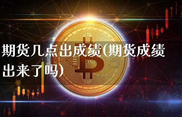 期货几点出成绩(期货成绩出来了吗)_以太坊_第1张_相聚币圈 期货几点出成绩(期货成绩出来了吗)_https://www.xjzxxn66.com_以太坊_第1张