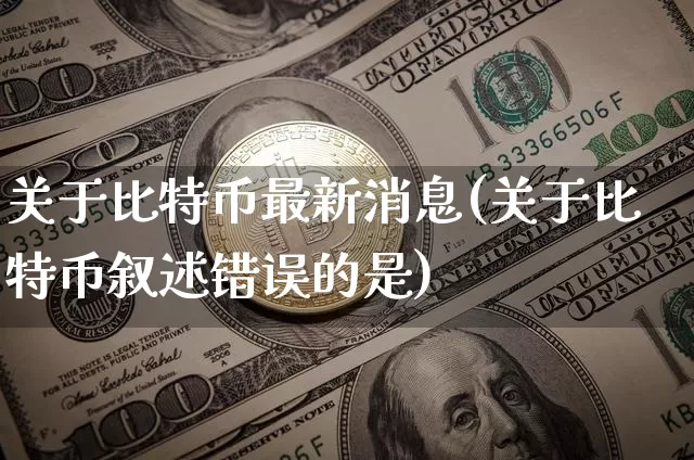 关于比特币最新消息(关于比特币叙述错误的是)_https://www.xjzxxn66.com_币圈资讯_第1张