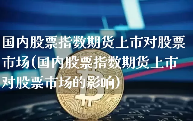 国内股票指数期货上市对股票市场(国内股票指数期货上市对股票市场的影响)_https://www.xjzxxn66.com_币圈资讯_第1张