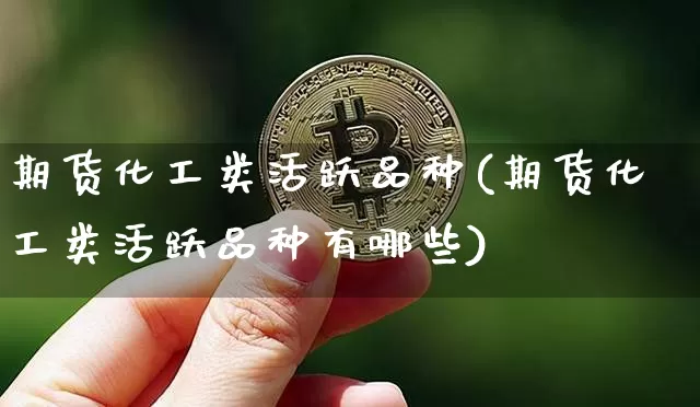 期货化工类活跃品种(期货化工类活跃品种有哪些)_以太坊_第1张_相聚币圈 期货化工类活跃品种(期货化工类活跃品种有哪些)_https://www.xjzxxn66.com_以太坊_第1张