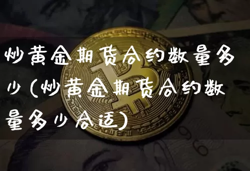炒黄金期货合约数量多少(炒黄金期货合约数量多少合适)_https://www.xjzxxn66.com_比特币_第1张