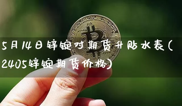 5月14日锌锭对期货升贴水表(2405锌锭期货价格)_https://www.xjzxxn66.com_以太坊_第1张
