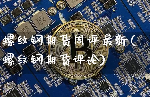 螺纹钢期货周评最新(螺纹钢期货评论)_https://www.xjzxxn66.com_区块链_第1张