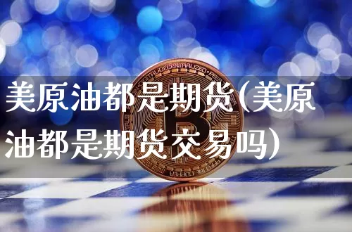 美原油都是期货(美原油都是期货交易吗)_以太坊_第1张_相聚币圈 美原油都是期货(美原油都是期货交易吗)_https://www.xjzxxn66.com_以太坊_第1张