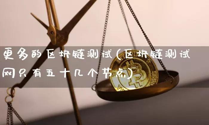 更多的区块链测试(区块链测试网只有五十几个节点)_https://www.xjzxxn66.com_以太坊_第1张