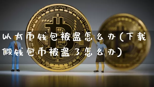 以太币钱包被盗怎么办(下载假钱包币被盗了怎么办)_https://www.xjzxxn66.com_以太坊_第1张
