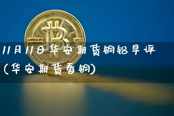 11月11日华安期货铜铝早评(华安期货看铜)_未分类_第1张_相聚币圈 11月11日华安期货铜铝早评(华安期货看铜)_https://www.xjzxxn66.com_未分类_第1张