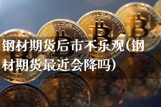 钢材期货后市不乐观(钢材期货最近会降吗)_https://www.xjzxxn66.com_区块链_第1张