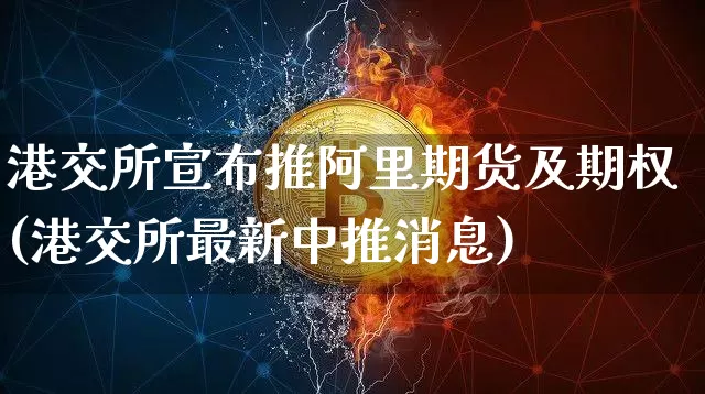 港交所宣布推阿里期货及期权(港交所最新中推消息)_未分类_第1张_相聚币圈 港交所宣布推阿里期货及期权(港交所最新中推消息)_https://www.xjzxxn66.com_未分类_第1张