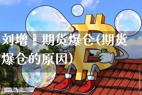 刘增铖期货爆仓(期货爆仓的原因)_https://www.xjzxxn66.com_区块链_第1张
