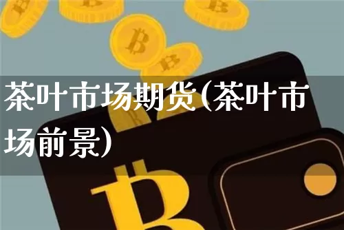 茶叶市场期货(茶叶市场前景)_https://www.xjzxxn66.com_未分类_第1张