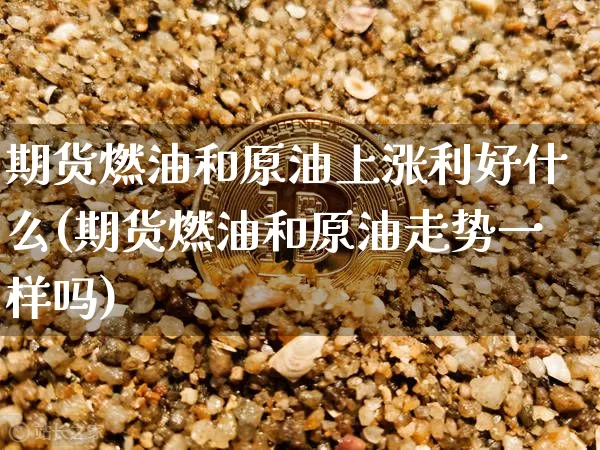 期货燃油和原油上涨利好什么(期货燃油和原油走势一样吗)_https://www.xjzxxn66.com_以太坊_第1张