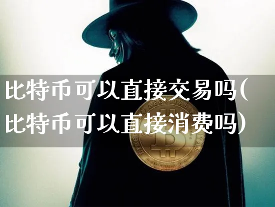 比特币可以直接交易吗(比特币可以直接消费吗)_https://www.xjzxxn66.com_以太坊_第1张