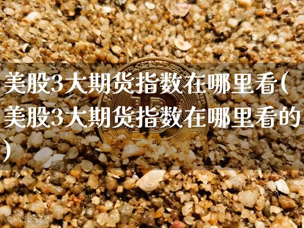 美股3大期货指数在哪里看(美股3大期货指数在哪里看的)_币圈资讯_第1张_相聚币圈 美股3大期货指数在哪里看(美股3大期货指数在哪里看的)_https://www.xjzxxn66.com_币圈资讯_第1张