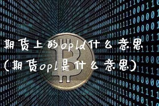 期货上的opld什么意思(期货opl是什么意思)_区块链_第1张_相聚币圈 期货上的opld什么意思(期货opl是什么意思)_https://www.xjzxxn66.com_区块链_第1张