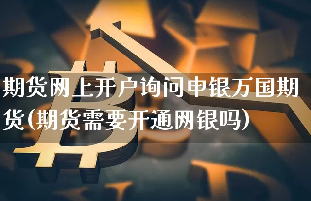 期货网上开户询问申银万国期货(期货需要开通网银吗)_https://www.xjzxxn66.com_币圈资讯_第1张