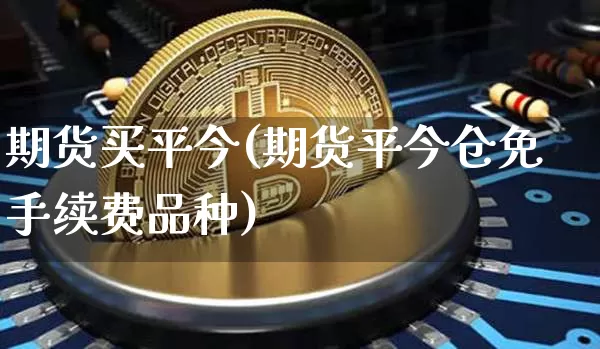 期货买平今(期货平今仓免手续费品种)_区块链_第1张_相聚币圈 期货买平今(期货平今仓免手续费品种)_https://www.xjzxxn66.com_区块链_第1张