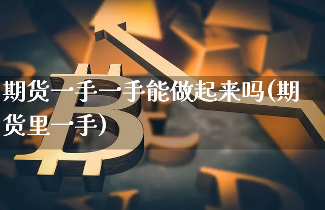 期货一手一手能做起来吗(期货里一手)_https://www.xjzxxn66.com_币圈资讯_第1张