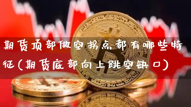 期货顶部做空拐点都有哪些特征(期货底部向上跳空缺口)_https://www.xjzxxn66.com_未分类_第1张