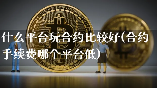 什么平台玩合约比较好(合约手续费哪个平台低)_https://www.xjzxxn66.com_以太坊_第1张