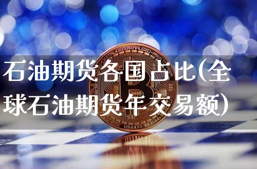 石油期货各国占比(全球石油期货年交易额)_https://www.xjzxxn66.com_以太坊_第1张