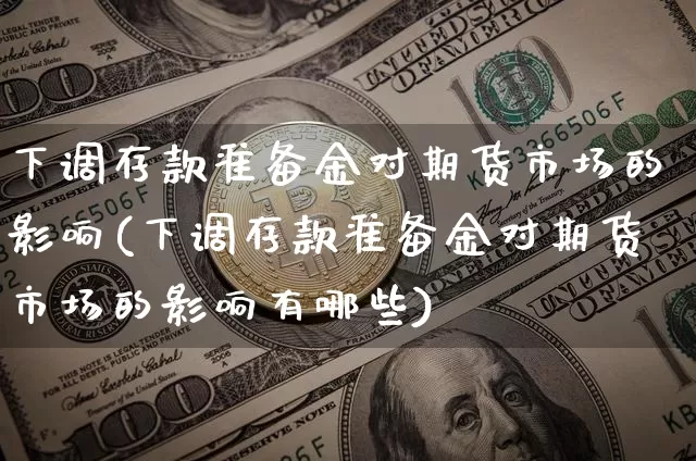 下调存款准备金对期货市场的影响(下调存款准备金对期货市场的影响有哪些)_https://www.xjzxxn66.com_区块链_第1张