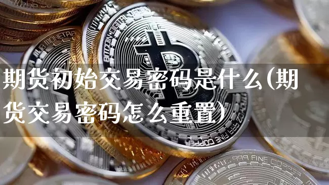 期货初始交易密码是什么(期货交易密码怎么重置)_https://www.xjzxxn66.com_以太坊_第1张