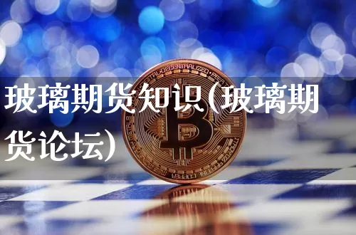 玻璃期货知识(玻璃期货论坛)_https://www.xjzxxn66.com_币圈资讯_第1张