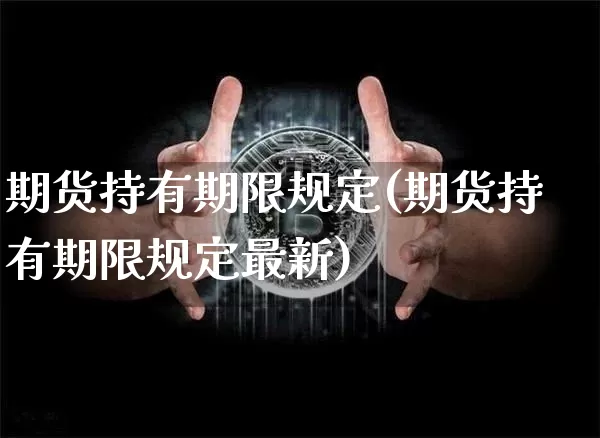 期货持有期限规定(期货持有期限规定最新)_https://www.xjzxxn66.com_未分类_第1张