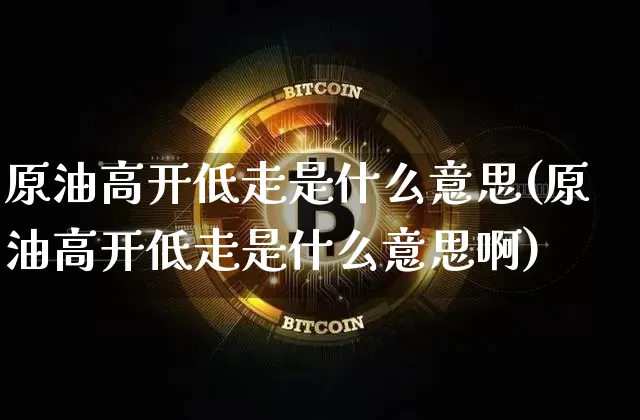 原油高开低走是什么意思(原油高开低走是什么意思啊)_区块链_第1张_相聚币圈 原油高开低走是什么意思(原油高开低走是什么意思啊)_https://www.xjzxxn66.com_区块链_第1张
