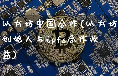 以太坊中国合作(以太坊创始人与ipfs合作收益)_https://www.xjzxxn66.com_比特币_第1张