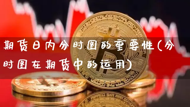 期货日内分时图的重要性(分时图在期货中的运用)_比特币_第1张_相聚币圈 期货日内分时图的重要性(分时图在期货中的运用)_https://www.xjzxxn66.com_比特币_第1张