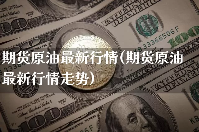 期货原油最新行情(期货原油最新行情走势)_区块链_第1张_相聚币圈 期货原油最新行情(期货原油最新行情走势)_https://www.xjzxxn66.com_区块链_第1张