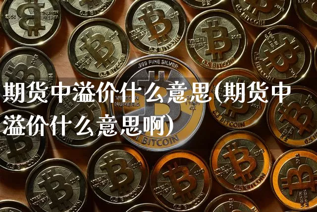 期货中溢价什么意思(期货中溢价什么意思啊)_币圈资讯_第1张_相聚币圈 期货中溢价什么意思(期货中溢价什么意思啊)_https://www.xjzxxn66.com_币圈资讯_第1张