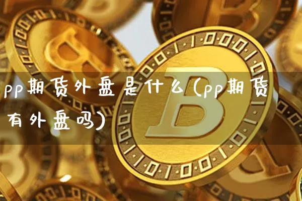 pp期货外盘是什么(pp期货有外盘吗)_未分类_第1张_相聚币圈 pp期货外盘是什么(pp期货有外盘吗)_https://www.xjzxxn66.com_未分类_第1张