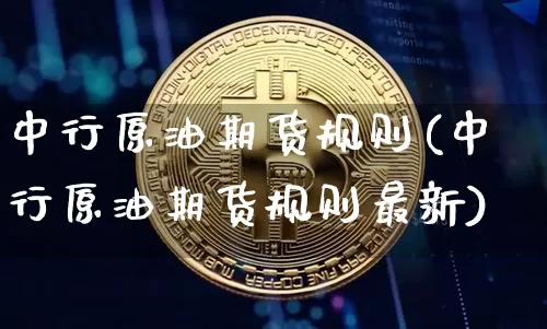中行原油期货规则(中行原油期货规则最新)_未分类_第1张_相聚币圈 中行原油期货规则(中行原油期货规则最新)_https://www.xjzxxn66.com_未分类_第1张