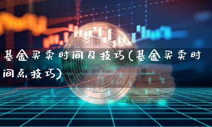 基金买卖时间及技巧(基金买卖时间点技巧)_https://www.xjzxxn66.com_币圈资讯_第1张
