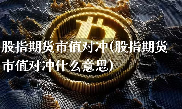 股指期货市值对冲(股指期货市值对冲什么意思)_币圈资讯_第1张_相聚币圈 股指期货市值对冲(股指期货市值对冲什么意思)_https://www.xjzxxn66.com_币圈资讯_第1张
